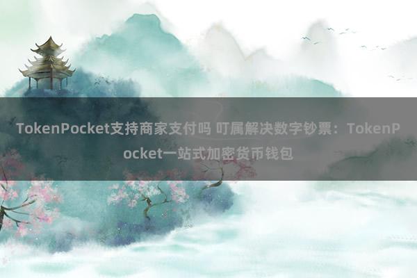 TokenPocket支持商家支付吗 叮属解决数字钞票：TokenPocket一站式加密货币钱包