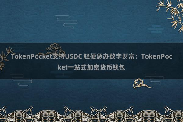 TokenPocket支持USDC 轻便惩办数字财富：TokenPocket一站式加密货币钱包